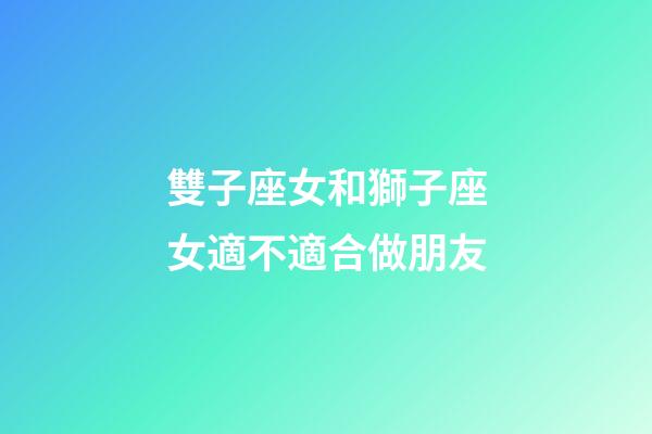 雙子座女和獅子座女適不適合做朋友-第1張-星座運(yùn)勢-玄機(jī)派