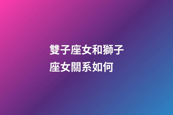雙子座女和獅子座女關系如何-第1張-星座運勢-玄機派