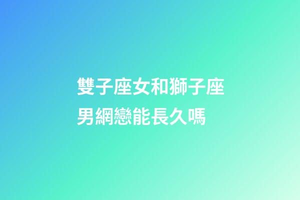 雙子座女和獅子座男網戀能長久嗎-第1張-星座運勢-玄機派