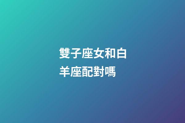 雙子座女和白羊座配對嗎-第1張-星座運勢-玄機派