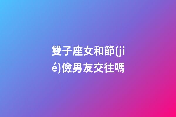 雙子座女和節(jié)儉男友交往嗎-第1張-星座運勢-玄機派