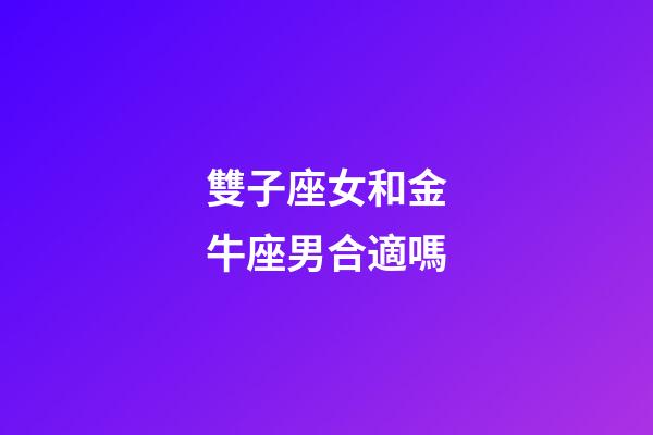 雙子座女和金牛座男合適嗎-第1張-星座運勢-玄機派
