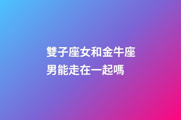 雙子座女和金牛座男能走在一起嗎-第1張-星座運勢-玄機派
