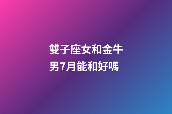 雙子座女和金牛男7月能和好嗎-第1張-星座運(yùn)勢-玄機(jī)派