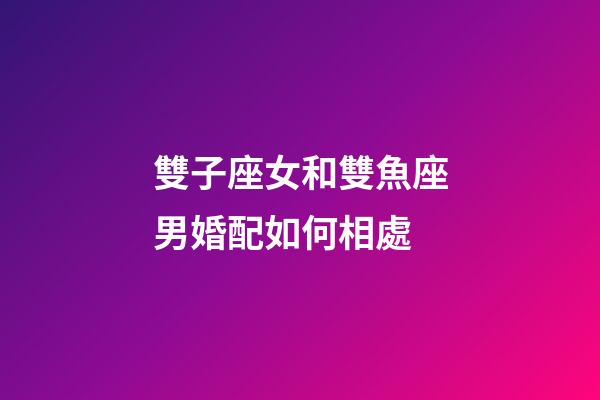 雙子座女和雙魚座男婚配如何相處-第1張-星座運勢-玄機派