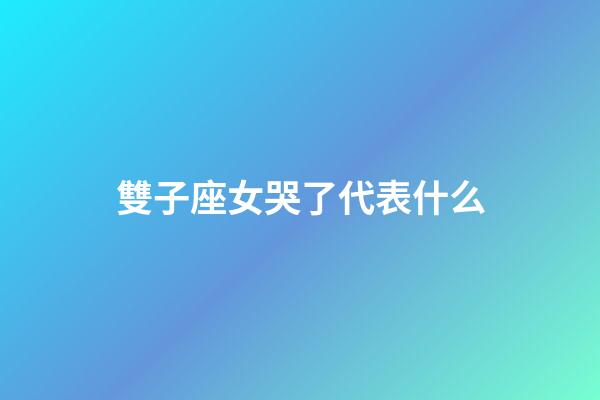 雙子座女哭了代表什么-第1張-星座運勢-玄機派