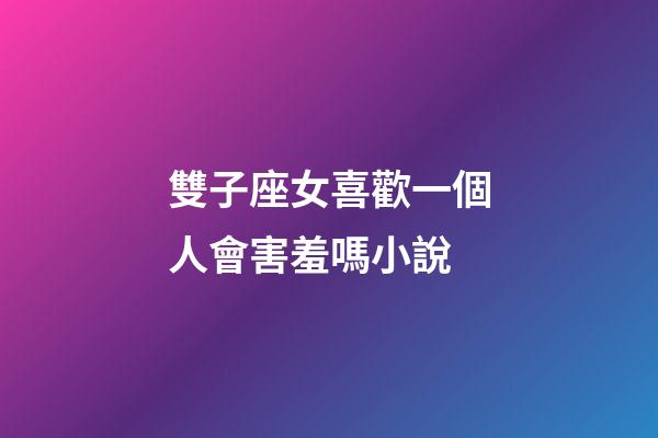 雙子座女喜歡一個人會害羞嗎小說-第1張-星座運勢-玄機派