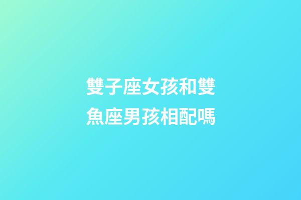 雙子座女孩和雙魚座男孩相配嗎-第1張-星座運(yùn)勢-玄機(jī)派