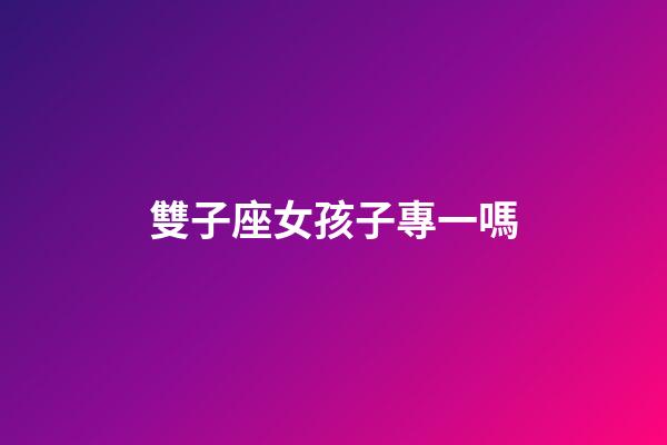 雙子座女孩子專一嗎-第1張-星座運勢-玄機派