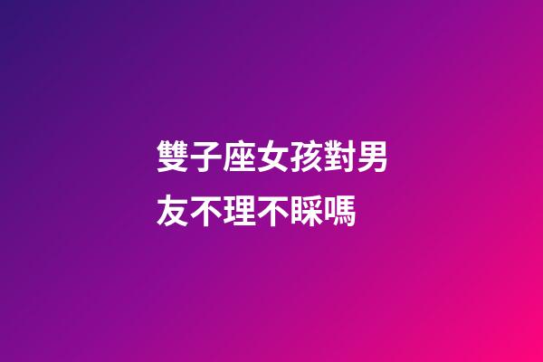 雙子座女孩對男友不理不睬嗎-第1張-星座運勢-玄機派