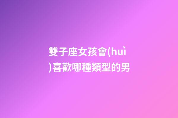 雙子座女孩會(huì)喜歡哪種類型的男-第1張-星座運(yùn)勢(shì)-玄機(jī)派