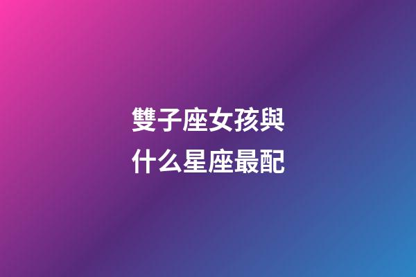 雙子座女孩與什么星座最配-第1張-星座運勢-玄機派