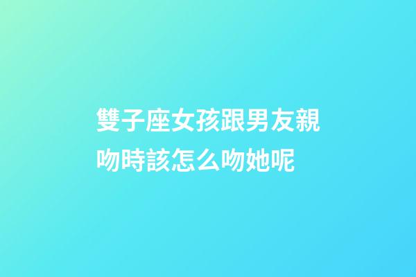 雙子座女孩跟男友親吻時該怎么吻她呢-第1張-星座運勢-玄機派