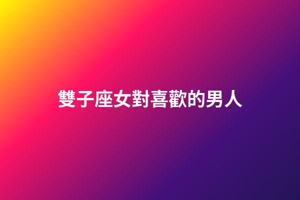雙子座女對喜歡的男人-第1張-星座運勢-玄機派