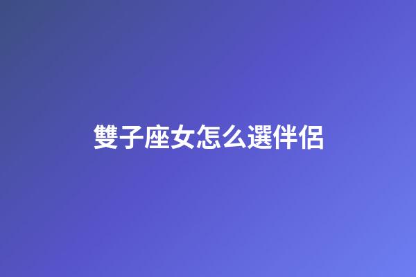 雙子座女怎么選伴侶-第1張-星座運勢-玄機派