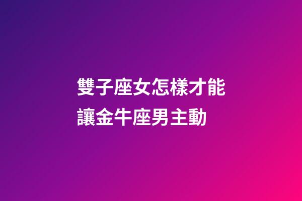 雙子座女怎樣才能讓金牛座男主動-第1張-星座運勢-玄機派