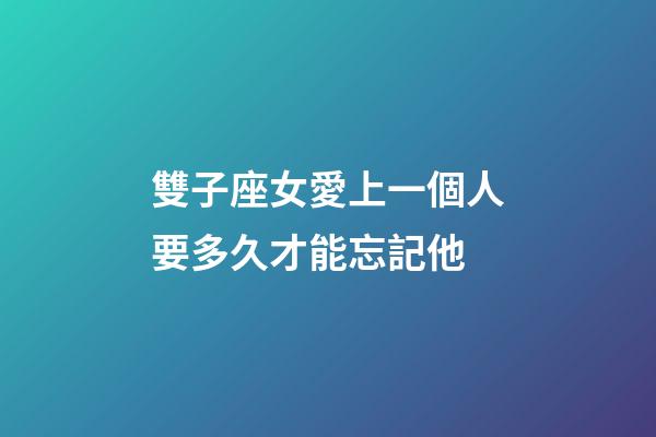 雙子座女愛上一個人要多久才能忘記他-第1張-星座運勢-玄機派