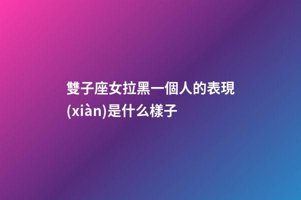 雙子座女拉黑一個人的表現(xiàn)是什么樣子-第1張-星座運勢-玄機派