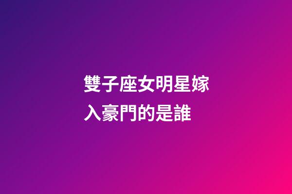 雙子座女明星嫁入豪門的是誰-第1張-星座運勢-玄機派