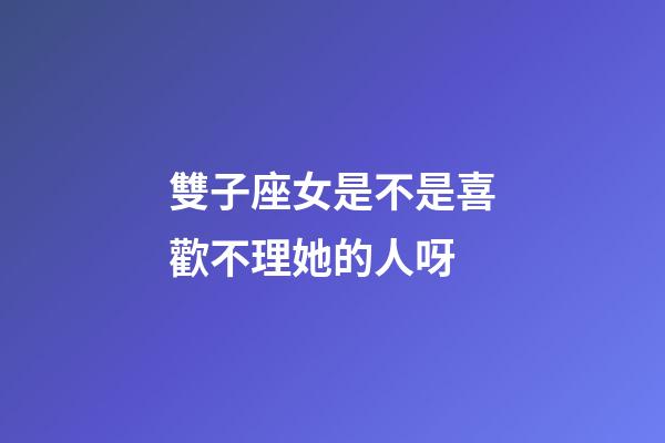 雙子座女是不是喜歡不理她的人呀-第1張-星座運勢-玄機派