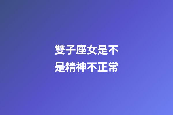 雙子座女是不是精神不正常-第1張-星座運勢-玄機派