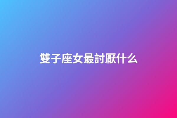雙子座女最討厭什么-第1張-星座運勢-玄機派