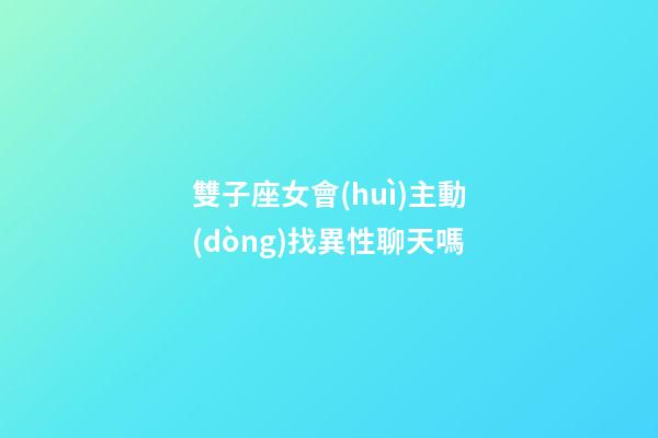 雙子座女會(huì)主動(dòng)找異性聊天嗎-第1張-星座運(yùn)勢(shì)-玄機(jī)派