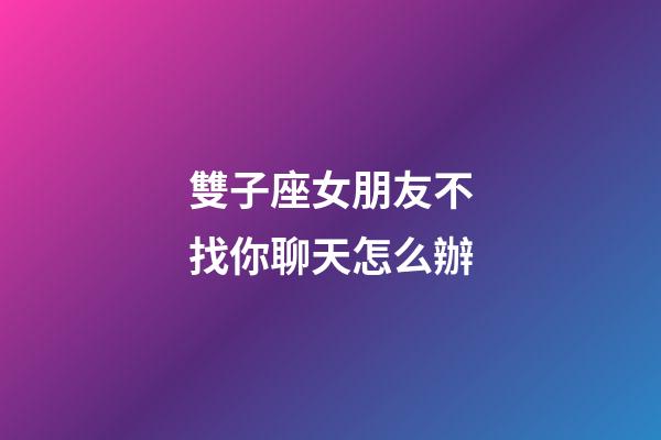 雙子座女朋友不找你聊天怎么辦-第1張-星座運勢-玄機派