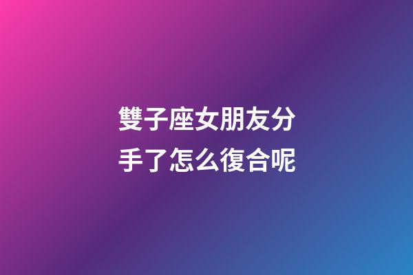 雙子座女朋友分手了怎么復合呢-第1張-星座運勢-玄機派