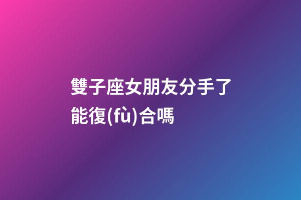雙子座女朋友分手了能復(fù)合嗎-第1張-星座運(yùn)勢(shì)-玄機(jī)派