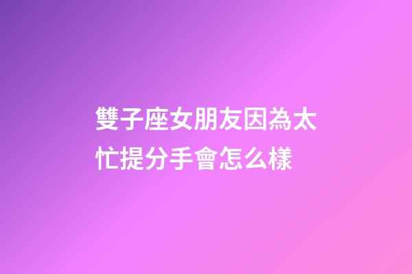 雙子座女朋友因為太忙提分手會怎么樣-第1張-星座運勢-玄機派