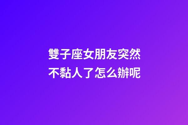 雙子座女朋友突然不黏人了怎么辦呢-第1張-星座運勢-玄機派
