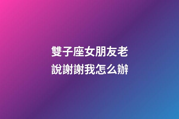 雙子座女朋友老說謝謝我怎么辦-第1張-星座運勢-玄機派