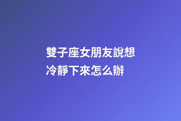 雙子座女朋友說想冷靜下來怎么辦-第1張-星座運勢-玄機派
