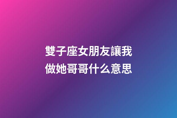 雙子座女朋友讓我做她哥哥什么意思-第1張-星座運勢-玄機派
