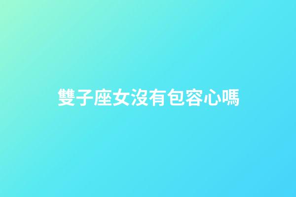 雙子座女沒有包容心嗎