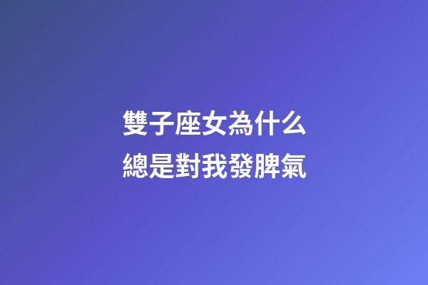 雙子座女為什么總是對我發脾氣-第1張-星座運勢-玄機派