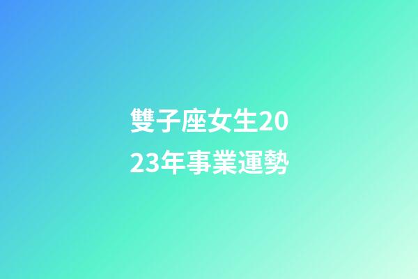 雙子座女生2023年事業運勢-第1張-星座運勢-玄機派