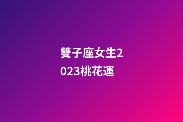 雙子座女生2023桃花運-第1張-星座運勢-玄機派