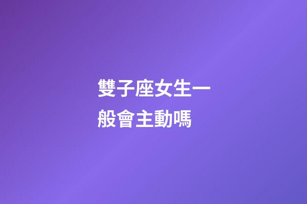 雙子座女生一般會主動嗎-第1張-星座運勢-玄機派