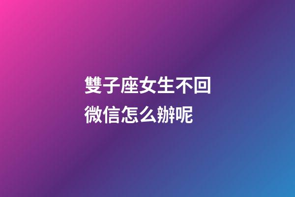 雙子座女生不回微信怎么辦呢