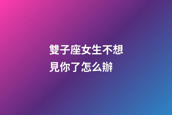 雙子座女生不想見你了怎么辦-第1張-星座運勢-玄機派