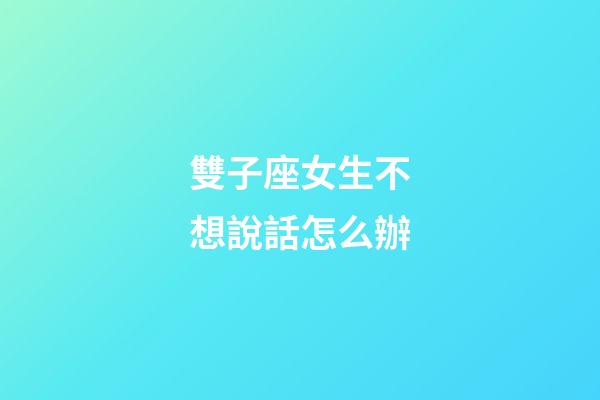 雙子座女生不想說話怎么辦-第1張-星座運勢-玄機派