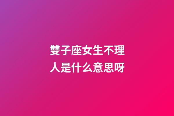 雙子座女生不理人是什么意思呀-第1張-星座運勢-玄機派