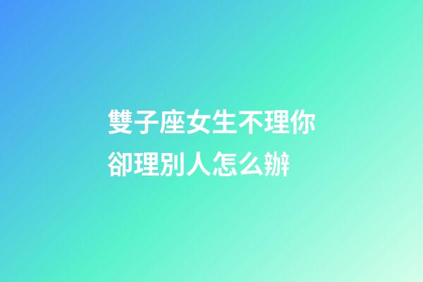 雙子座女生不理你卻理別人怎么辦-第1張-星座運勢-玄機派