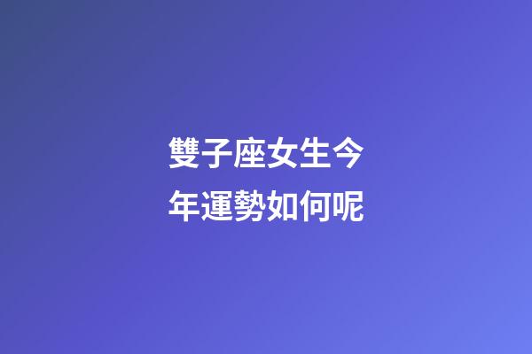 雙子座女生今年運勢如何呢-第1張-星座運勢-玄機派