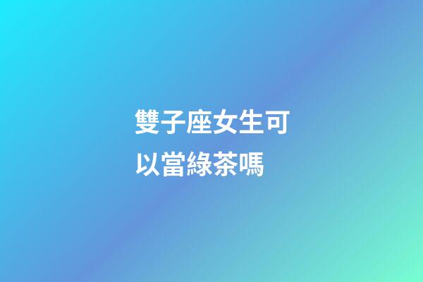 雙子座女生可以當綠茶嗎-第1張-星座運勢-玄機派