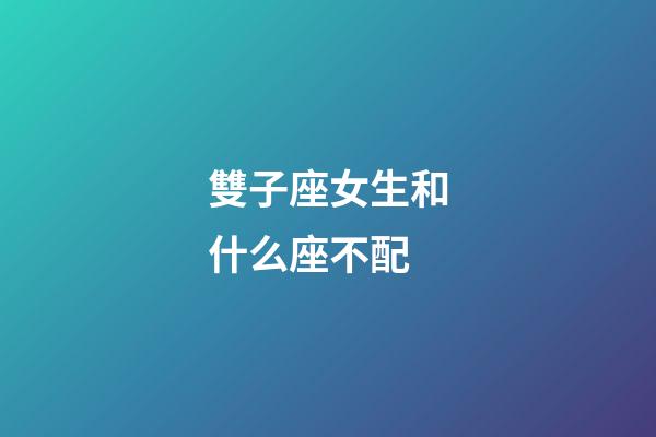 雙子座女生和什么座不配-第1張-星座運勢-玄機派