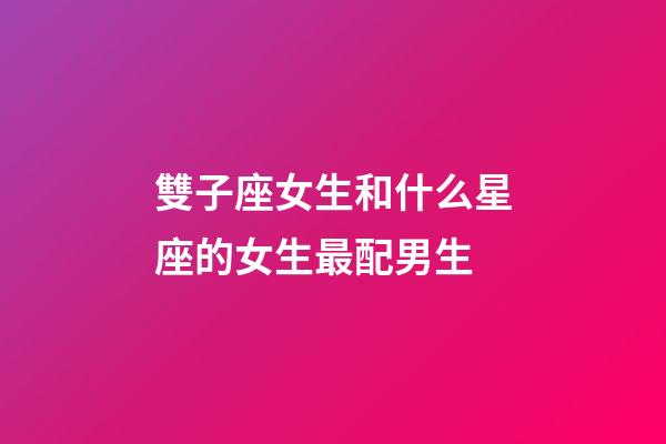 雙子座女生和什么星座的女生最配男生-第1張-星座運勢-玄機派