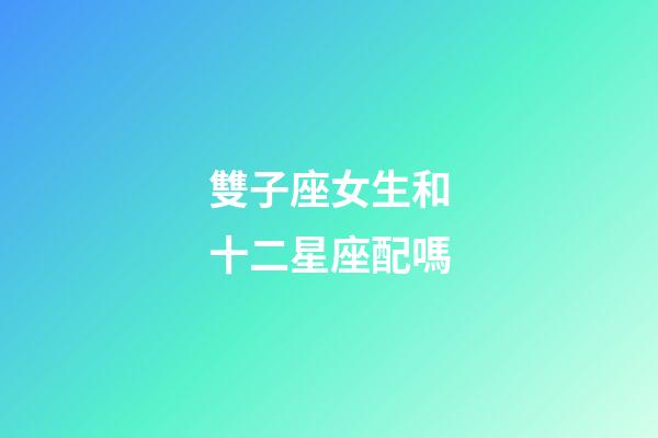 雙子座女生和十二星座配嗎-第1張-星座運(yùn)勢-玄機(jī)派